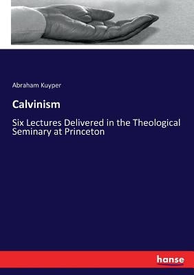 Calvinism: Six Lectures Delivered in the Theological Seminary at Princeton by Kuyper, Abraham