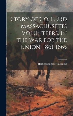 Story of Co. F, 23d Massachusetts Volunteers, in the war for the Union, 1861-1865 by Valentine, Herbert Eugene 1841- [Fro