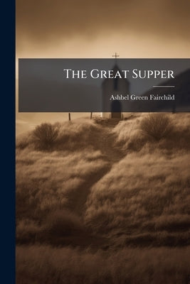 The Great Supper: Or, An Illustration And Defence Of The Leading Doctrines Of Grace by Fairchild, Ashbel Green