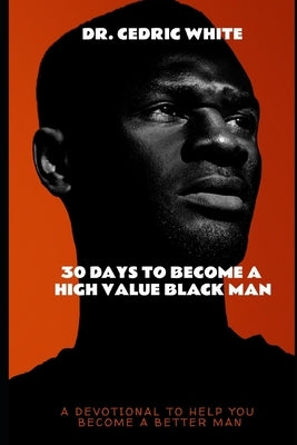 30 Days To Become A High Value Black Man: A 30 Day Devotional Self Development Guide by White, Cedric, Sr.