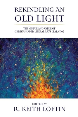 Rekindling an Old Light: The Virtue and Value of Christ-Shaped Liberal Arts Learning by Loftin, R. Keith