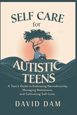 Self Care for Autistic Teens: A Teen's Guide to Embracing Neurodiversity, Managing Meltdowns, and Cultivating Self-Love by Dam, David