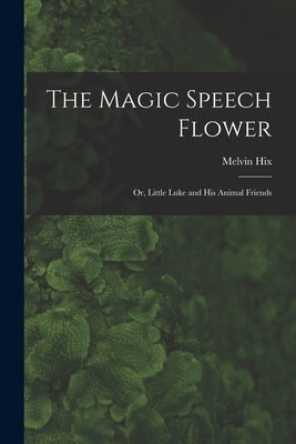The Magic Speech Flower: Or, Little Luke and His Animal Friends by Hix, Melvin