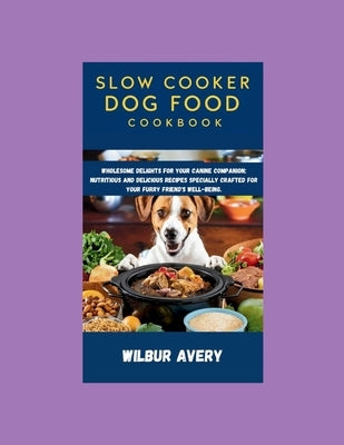 Slow Cooker Dog Food Cookbook: Wholesome Delights for Your Canine Companion: Nutritious and delicious recipes specially crafted for your furry friend by Avery, Wilbur