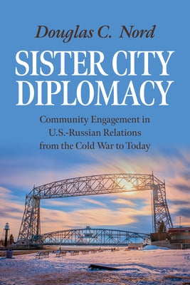 Sister City Diplomacy: Community Engagement in U.S.-Russian Relations from the Cold War to Today by Nord, Douglas C.