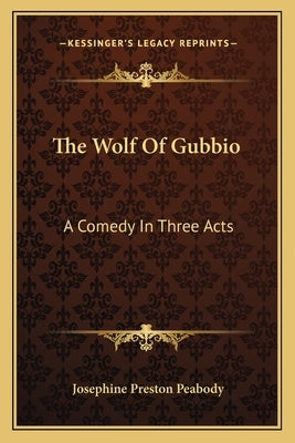 The Wolf Of Gubbio: A Comedy In Three Acts by Peabody, Josephine Preston