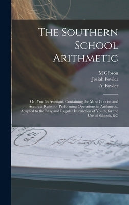 The Southern School Arithmetic; or, Youth's Assistant. Containing the Most Concise and Accurate Rules for Performing Operations in Arithmetic, Adapted by (Abijah), Fowler A.