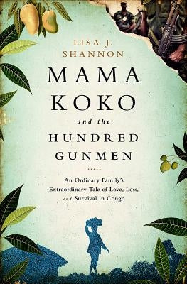 Mama Koko and the Hundred Gunmen: An Ordinary Family's Extraordinary Tale of Love, Loss, and Survival in Congo by Shannon, Lisa J.