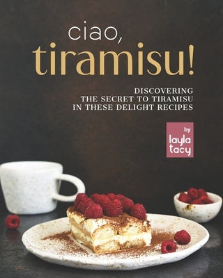 Ciao, Tiramisu!: Discovering the Secret to Tiramisu in 25 Recipes by Tacy, Layla