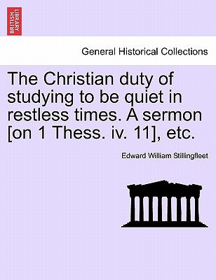 The Christian Duty of Studying to Be Quiet in Restless Times. a Sermon [on 1 Thess. IV. 11], Etc. by Stillingfleet, Edward William