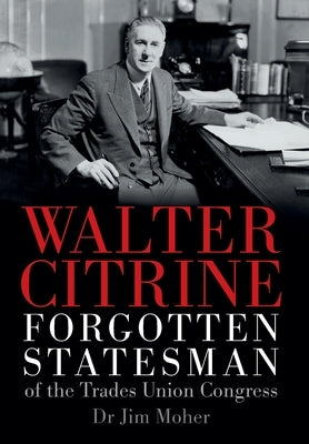 Walter Citrine: Forgotten Statesman of the Trades Union Congress by Moher, Jim