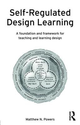 Self-Regulated Design Learning: A Foundation and Framework for Teaching and Learning Design by Powers, Matthew