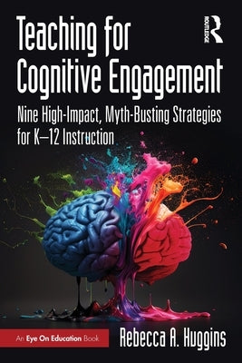 Teaching for Cognitive Engagement: Nine High-Impact, Myth-Busting Strategies for K-12 Instruction by Huggins, Rebecca A.