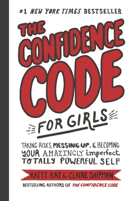 The Confidence Code for Girls: Taking Risks, Messing Up, & Becoming Your Amazingly Imperfect, Totally Powerful Self by Kay, Katty