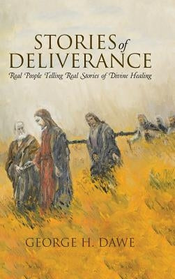 Stories of Deliverance: Real People Telling Real Stories of Divine Healing by Dawe, George H.