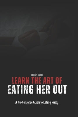 Learn the Art of Eating Her Out: A No-Nonsense Guide to Eating Pussy by Bach, Cheryl