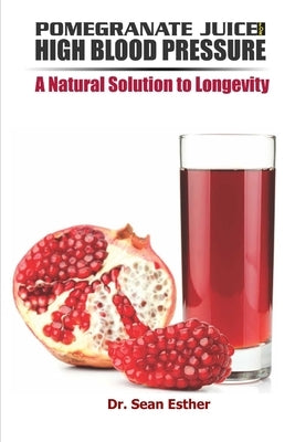Pomegranate Juice for High Blood Pressure: A Natural Solution to Longevity by Esther, Sean