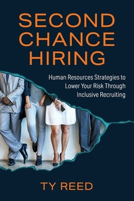 Second Chance Hiring: Human Resources Strategies to Lower Your Risk Through Inclusive Recruiting by Reed, Ty