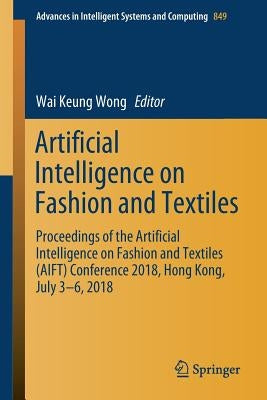 Artificial Intelligence on Fashion and Textiles: Proceedings of the Artificial Intelligence on Fashion and Textiles (Aift) Conference 2018, Hong Kong, by Wong, Wai Keung