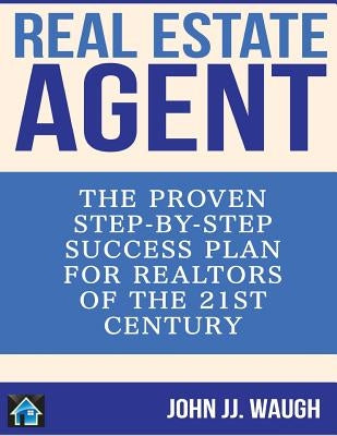 Real Estate Agent: The Proven Step-By-Step Success Plan for Realtors of The 21st Century by Waugh, John Jj