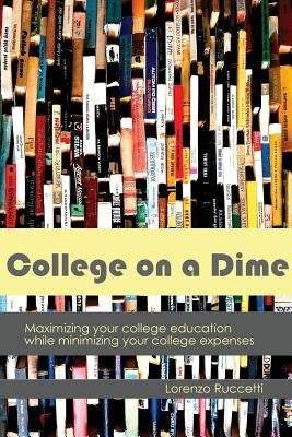 College on a Dime: Maximizing your college education while minimizing your college expenses by Ruccetti, Lorenzo