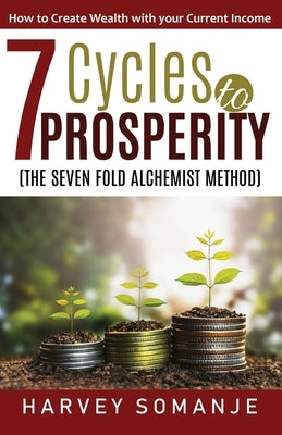 Seven Cycles to Prosperity - How to Create Wealth With Your Current Income: Sevenfold Alchemist Method by Somanje, Harvey