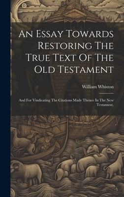 An Essay Towards Restoring The True Text Of The Old Testament: And For Vindicating The Citations Made Thence In The New Testament. by Whiston, William