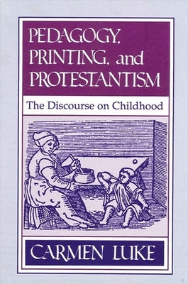 Pedagogy, Printing and Protestantism: The Discourse on Childhood by Luke, Carmen
