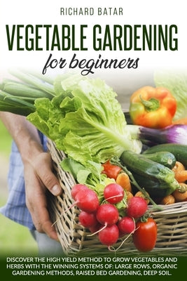 Vegetable Gardening for Beginners: Discover the high yield method to grow vegetables and herbs with the winning systems of: large rows, organic garden by Batar, Richard