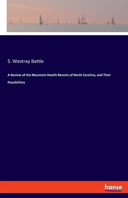 A Review of the Mountain Health Resorts of North Carolina, and Their Possibilities by Battle, S. Westray