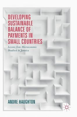 Developing Sustainable Balance of Payments in Small Countries: Lessons from Macroeconomic Deadlock in Jamaica by Haughton, Andre