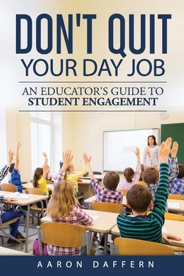 Don't Quit Your Day Job: An Educator's Guide to Student Engagement by Daffern, Aaron