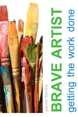 Brave Artist: Getting the Work Done by Thomma, Jeannie