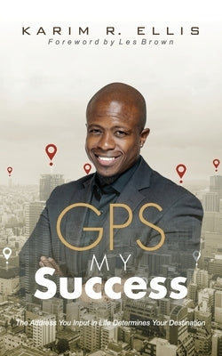 GPS My Success: The Address You Input In Life Determines Your Destination by Ellis, Karim E.