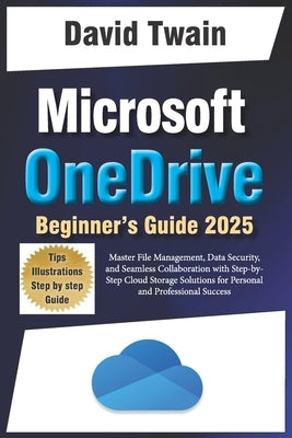 Microsoft OneDrive 2025 Guide for Beginners: Master File Management, Data Security, and Seamless Collaboration with Step-by-Step Cloud Storage Solutio by Twain, David