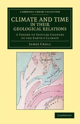 Climate and Time in Their Geological Relations: A Theory of Secular Changes of the Earth's Climate by Croll, James