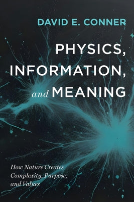 Physics, Information, and Meaning: How Nature Creates Complexity, Purpose, and Values by Conner, David E.