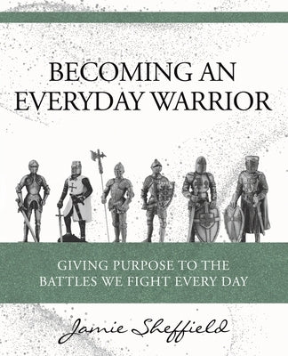 Becoming an Everyday Warrior: Giving Purpose to the Battles We Fight Every Day by Sheffield, Jamie