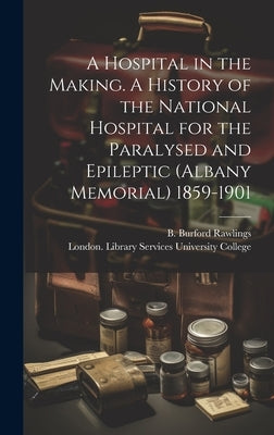 A Hospital in the Making. A History of the National Hospital for the Paralysed and Epileptic (Albany Memorial) 1859-1901 by Rawlings, B. Burford
