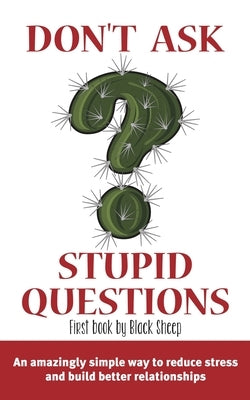 Don't Ask Stupid Questions: An Amazingly Simple Way to Reduce Stress and Build Better Relationships by Black Sheep