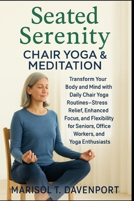 Seated Serenity: Chair Yoga & Meditation Transform Your Body and Mind with Daily Chair Yoga Routines-Stress Relief, Enhanced Focus, and Flexibility fo by Davenport, Marisol T.