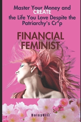 Financial Feminist: Master Your Money and Create the Life You Love Despite the Patriarchy's Cr*p by Hill, Daisy