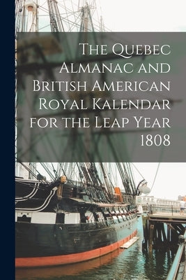 The Quebec Almanac and British American Royal Kalendar for the Leap Year 1808 [microform] by Anonymous
