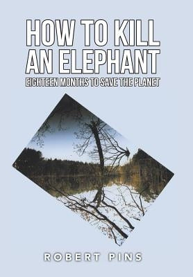 How to Kill an Elephant: Eighteen Months to Save the Planet by Pins, Robert