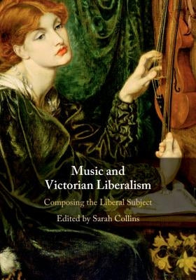 Music and Victorian Liberalism: Composing the Liberal Subject by Collins, Sarah