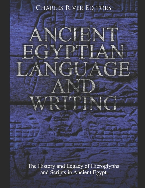 Ancient Egyptian Language and Writing: The History and Legacy of Hieroglyphs and Scripts in Ancient Egypt by Charles River Editors