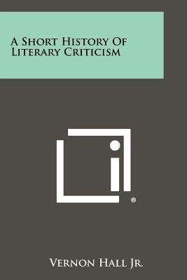 A Short History of Literary Criticism by Hall, Vernon, Jr.