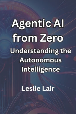 Agentic AI from Zero: Understanding the Autonomous Intelligence by Lair, Leslie