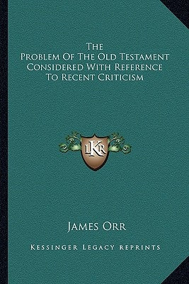 The Problem of the Old Testament Considered with Reference to Recent Criticism by Orr, James