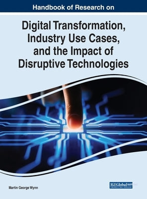 Handbook of Research on Digital Transformation, Industry Use Cases, and the Impact of Disruptive Technologies by Wynn, Martin George